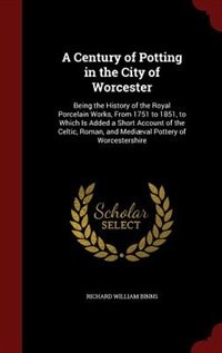 A Century of Potting in the City of Worcester: Being the History of the Royal Porcelain Works, From 1751 to 1851, to Which Is Added a Short Accoun