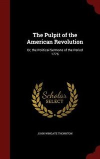 The Pulpit of the American Revolution: Or, the Political Sermons of the Period 1776