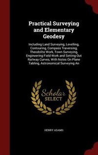 Practical Surveying and Elementary Geodesy: Including Land Surveying, Levelling, Contouring, Compass Traversing, Theodolite Work, Town Surveyin