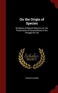 On the Origin of Species: By Means of Natural Selection, Or, the Preservation of Favored Races in the Struggle for Life
