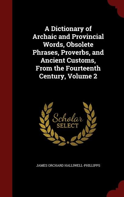 A Dictionary of Archaic and Provincial Words, Obsolete Phrases, Proverbs, and Ancient Customs, From the Fourteenth Century, Volume 2