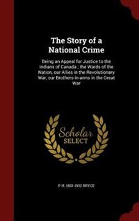 The Story of a National Crime: Being An Appeal For Justice To The Indians Of Canada; The Wards Of The Nation, Our Allies In The Re
