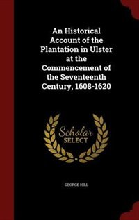 An Historical Account of the Plantation in Ulster at the Commencement of the Seventeenth Century, 1608-1620