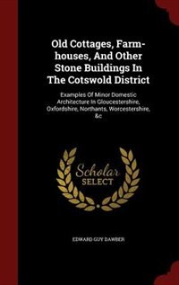 Old Cottages, Farm-houses, And Other Stone Buildings In The Cotswold District: Examples Of Minor Domestic Architecture In Gloucestershire, Oxfordshire, Northants, Worcestershire,