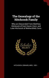 The Genealogy of the Hitchcock Family: Who are Descended From Matthias Hitchcock of East Haven, Conn. and Luke Hitchcock of Wethersfield,