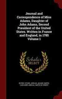 Journal and Correspondence of Miss Adams, Daughter of John Adams, Second President of the United States. Written in France and England, in 1785 Volume 1 by Irving Stone