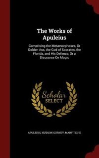 The Works of Apuleius: Comprising the Metamorphoses, Or Golden Ass, the God of Socrates, the Florida, and His Defence, Or