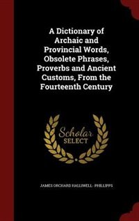 A Dictionary of Archaic and Provincial Words, Obsolete Phrases, Proverbs and Ancient Customs, From the Fourteenth Century