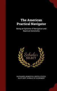 The American Practical Navigator: Being an Epitome of Navigation and Nautical Astronomy