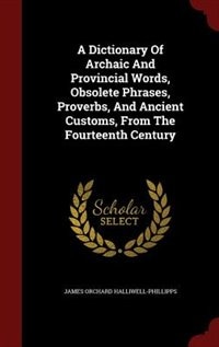 A Dictionary Of Archaic And Provincial Words, Obsolete Phrases, Proverbs, And Ancient Customs, From The Fourteenth Century