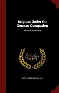 Belgium Under the German Occupation: A Personal Narrative