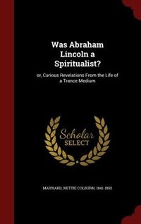 Was Abraham Lincoln a Spiritualist?: or, Curious Revelations From the Life of a Trance Medium