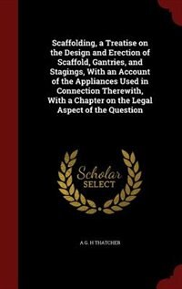 Front cover_Scaffolding, a Treatise on the Design and Erection of Scaffold, Gantries, and Stagings, With an Account of the Appliances Used in Connection Therewith, With a Chapter on the Legal Aspect of the Question