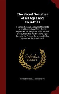 The Secret Societies of all Ages and Countries: A Comprehensive Account of Upwards of one Hundred and Sixty Secret Organizations, Religious, Politi