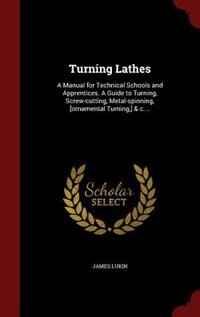 Turning Lathes: A Manual for Technical Schools and Apprentices. A Guide to Turning, Screw-cutting, Metal-spinning,