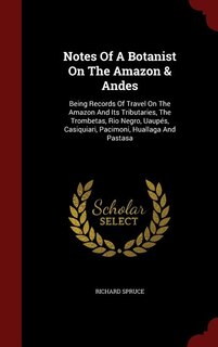 Notes Of A Botanist On The Amazon & Andes: Being Records Of Travel On The Amazon And Its Tributaries, The Trombetas, Rio Negro, Uaupés, Casiqu