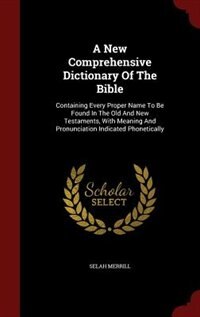 A New Comprehensive Dictionary Of The Bible: Containing Every Proper Name To Be Found In The Old And New Testaments, With Meaning And Pronunciat