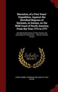 Narrative, of a Five Years' Expedition, Against the Revolted Negroes of Surinam, in Guiana, on the Wild Coast of South America; From the Year 1772 to 1777: Elucidating the History of That Country and Describing its Productions ... With an Account of the I