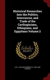 Historical Researches Into the Politics, Intercourse, and Trade of the Carthaginians, Ethiopians, and Egyptians Volume 2