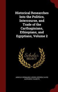 Historical Researches Into the Politics, Intercourse, and Trade of the Carthaginians, Ethiopians, and Egyptians, Volume 2
