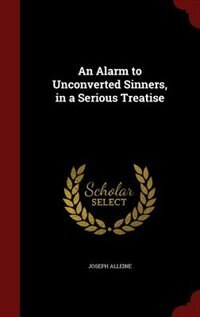 An Alarm to Unconverted Sinners, in a Serious Treatise
