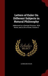 Letters of Euler On Different Subjects in Natural Philosophy: Addressed to a German Princess. With Notes, and a Life of Euler, Volume 2