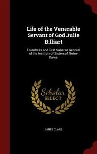 Life of the Venerable Servant of God Julie Billiart: Foundress and First Superior General of the Institute of Sisters of Notre-Dame