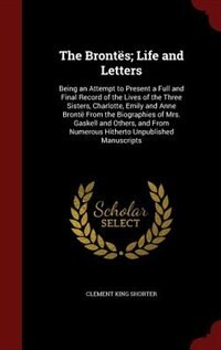 The Brontës; Life and Letters: Being an Attempt to Present a Full and Final Record of the Lives of the Three Sisters, Charlotte, E