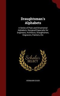 Draughtsman's Alphabets: A Series of Plain and Ornamental Alphabets, Designed Especially for Engineers, Architects, Draughts
