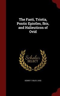 The Fasti, Tristia, Pontic Epistles, Ibis, and Halieuticon of Ovid