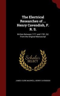 The Electrical Researches of ... Henry Cavendish, F. R. S.: Written Between 1771 and 1781, Ed. From the Original Manuscript