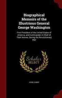 Biographical Memoirs of the Illustrious General George Washington: First President of the United States of America, and Commander in Chief of Their Armies, During the de John Corry
