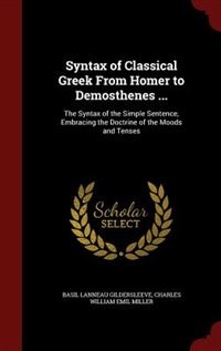 Syntax of Classical Greek From Homer to Demosthenes ...: The Syntax of the Simple Sentence, Embracing the Doctrine of the Moods and Tenses