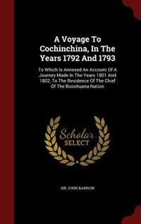 A Voyage To Cochinchina, In The Years 1792 And 1793: To Which Is Annexed An Account Of A Journey Made In The Years 1801 And 1802, To The Residence Of Th