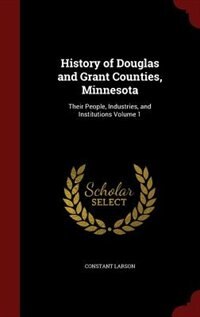 History of Douglas and Grant Counties, Minnesota: Their People, Industries, and Institutions Volume 1