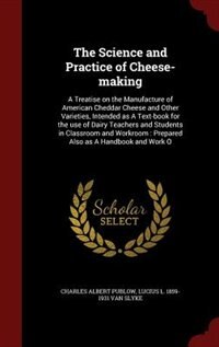 The Science and Practice of Cheese-making: A Treatise on the Manufacture of American Cheddar Cheese and Other Varieties, Intended as A Text-bo