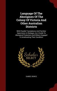 Language Of The Aborigines Of The Colony Of Victoria And Other Australian Districts: With Parallel Translations And Familiar Specimens In Dialogue, As A Guide To Aboriginal Protectors