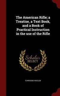 The American Rifle; a Treatise, a Text Book, and a Book of Practical Instruction in the use of the Rifle