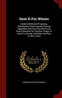 Save It For Winter: Modern Methods Of Canning, Dehydrating, Preserving And Storing Vegetables And Fruit For Winter Use,