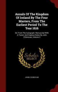 Annals of the Kingdom of Ireland, by the Four Masters, from the Earliest Period to the Year 1616, Volume III: Ed. From The Autograph. Manuscript With A Transl. And Copious Notes By John O'donovan, Volume 3