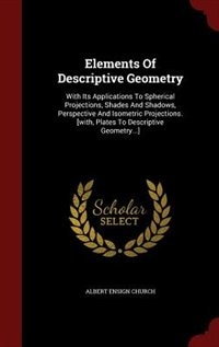 Elements Of Descriptive Geometry: With Its Applications To Spherical Projections, Shades And Shadows, Perspective And Isometric Proje