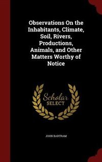 Observations On the Inhabitants, Climate, Soil, Rivers, Productions, Animals, and Other Matters Worthy of Notice