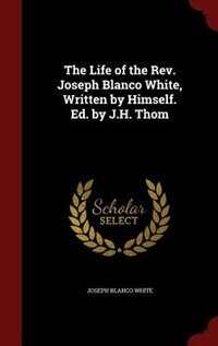 The Life of the Rev. Joseph Blanco White, Written by Himself. Ed. by J.H. Thom