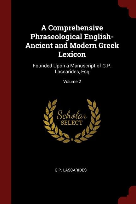 A Comprehensive Phraseological English-Ancient and Modern Greek Lexicon: Founded Upon a Manuscript of G.P. Lascarides, Esq; Volume 2