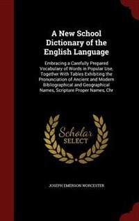 A New School Dictionary of the English Language: Embracing a Carefully Prepared Vocabulary of Words in Popular Use, Together With Tables Exhibiting