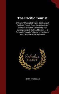 The Pacific Tourist: Williams' Illustrated Trans-Continental Guide of Travel, From the Atlantic to the Pacific Ocean. Co