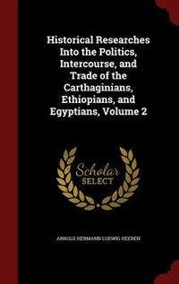 Historical Researches Into the Politics, Intercourse, and Trade of the Carthaginians, Ethiopians, and Egyptians, Volume 2