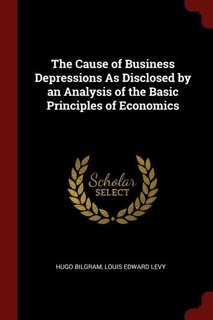 The Cause of Business Depressions As Disclosed by an Analysis of the Basic Principles of Economics