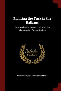 Fighting the Turk in the Balkans: An American's Adventures With the Macedonian Revolutionists