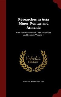 Researches in Asia Minor, Pontus and Armenia: With Some Account of Their Antiquities and Geology, Volume 1